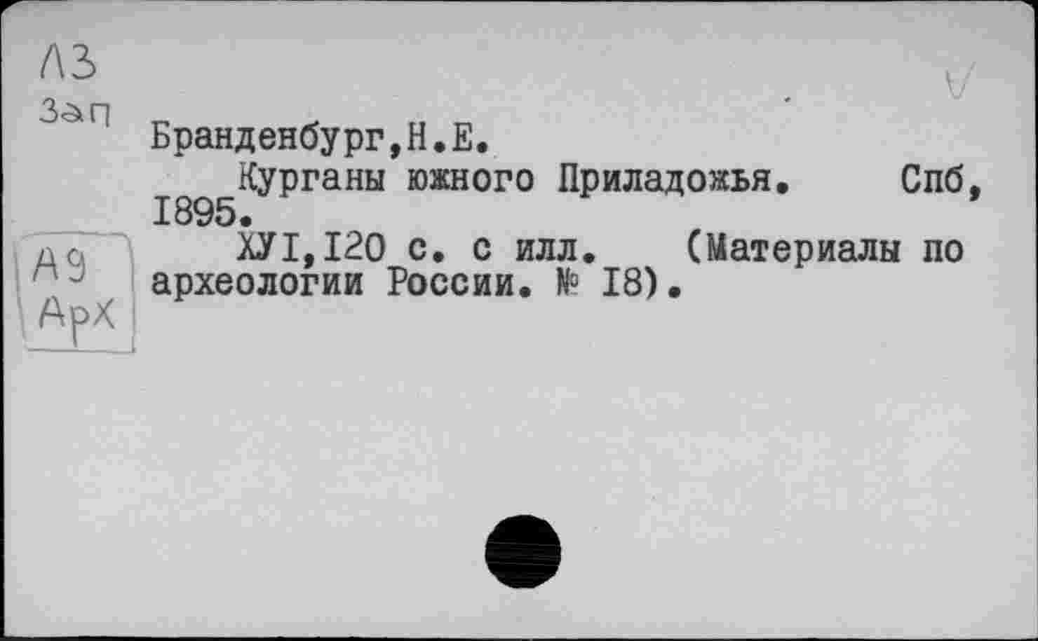 ﻿лз 3<аг]
A3
■ . V/
Бранденбург,Н.Е.
І8^Курганьі южного Приладожья.	Спб,
ХУ1,12О с. с илл. (Материалы по археологии России. N° 18).